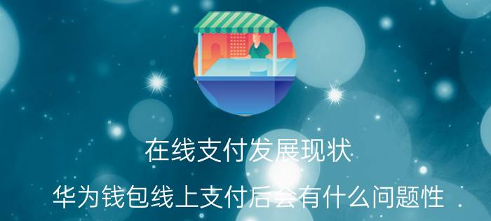 在线支付发展现状 华为钱包线上支付后会有什么问题性？